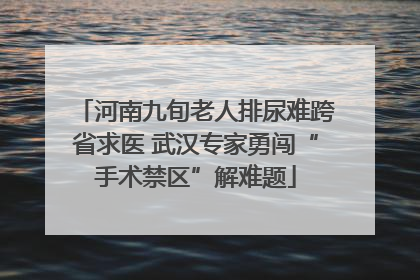 河南九旬老人排尿难跨省求医 武汉专家勇闯“手术禁区”解难题